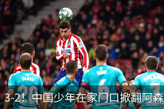 3-2！中国少年在家门口掀翻阿森纳